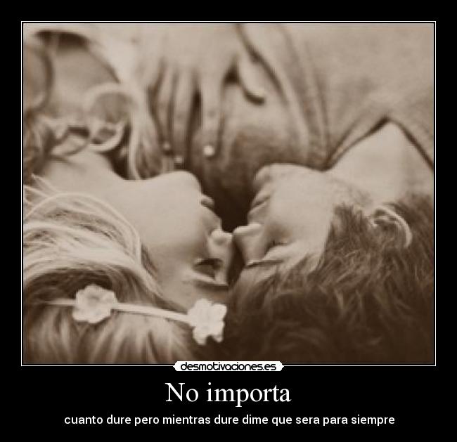 No importa - cuanto dure pero mientras dure dime que sera para siempre