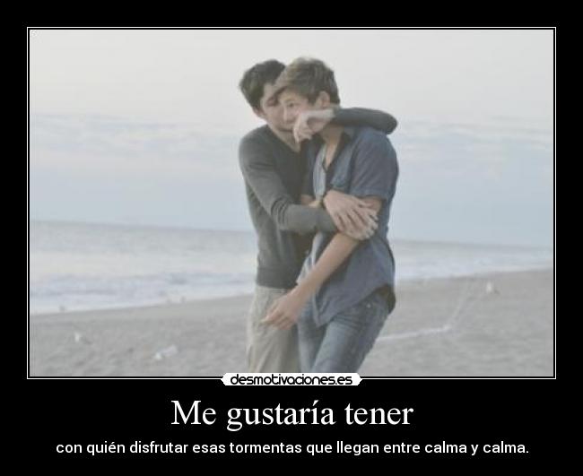 Me gustaría tener - con quién disfrutar esas tormentas que llegan entre calma y calma.