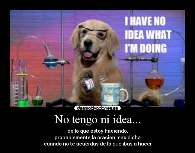 No tengo ni idea... - de lo que estoy haciendo.
probablemente la oracion mas dicha
cuando no te acuerdas de lo que ibas a hacer