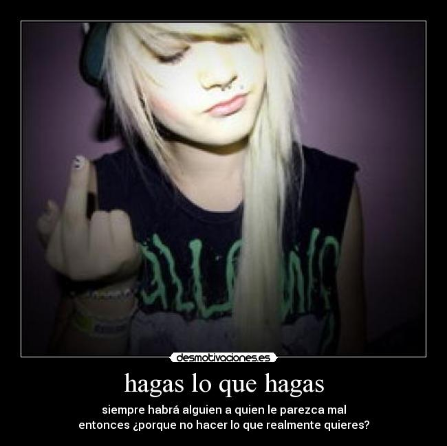 hagas lo que hagas - siempre habrá alguien a quien le parezca mal
entonces ¿porque no hacer lo que realmente quieres?