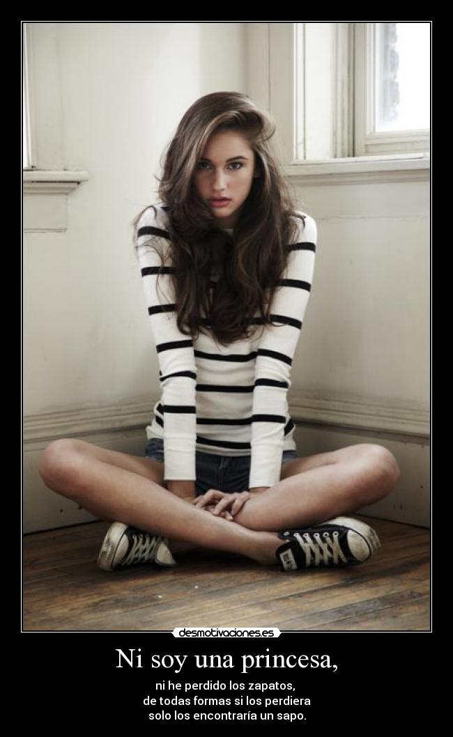 Ni soy una princesa, - ni he perdido los zapatos, 
de todas formas si los perdiera
solo los encontraría un sapo.