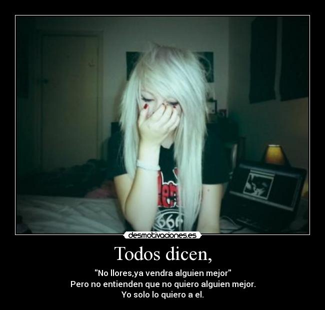 Todos dicen, - No llores,ya vendra alguien mejor
Pero no entienden que no quiero alguien mejor.
Yo solo lo quiero a el.