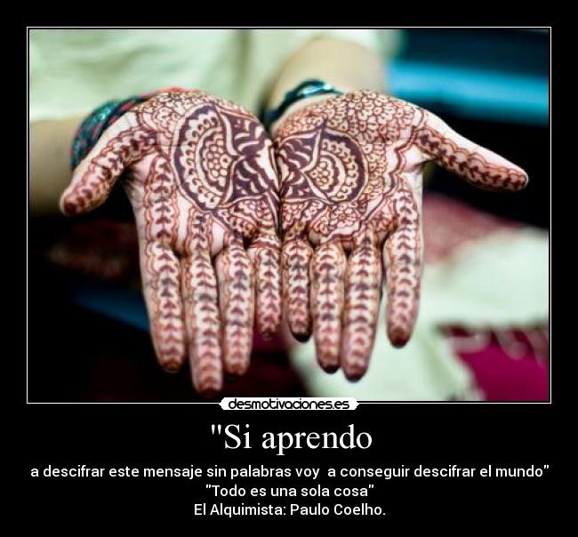 Si aprendo - a descifrar este mensaje sin palabras voy  a conseguir descifrar el mundo
Todo es una sola cosa
El Alquimista: Paulo Coelho.