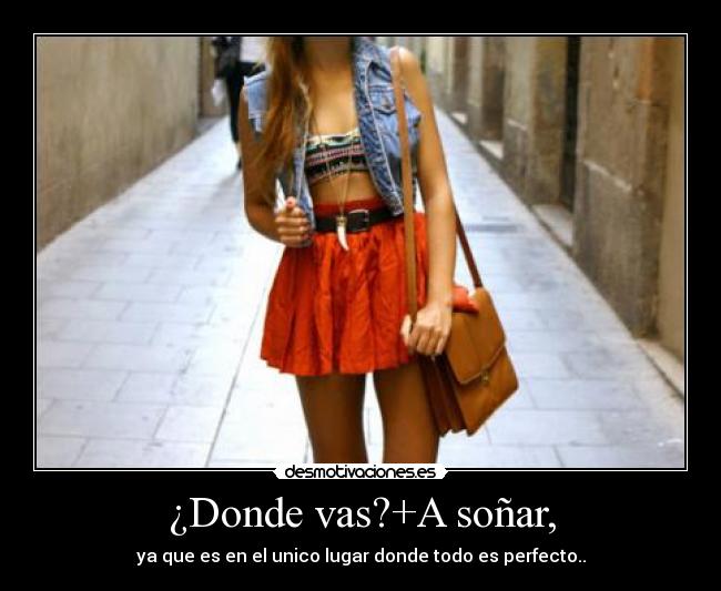 ¿Donde vas?+A soñar, - ya que es en el unico lugar donde todo es perfecto..