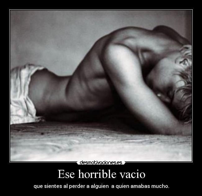 Ese horrible vacio - que sientes al perder a alguien  a quien amabas mucho.