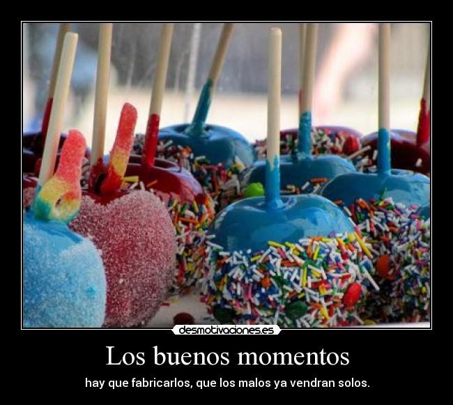 Los buenos momentos - hay que fabricarlos, que los malos ya vendran solos.