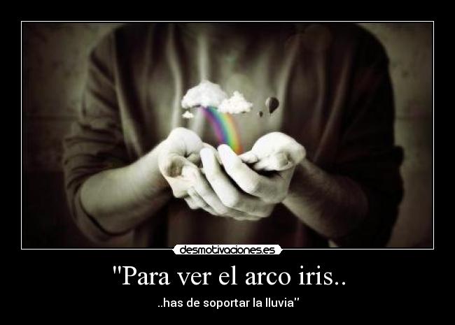 Para ver el arco iris.. - ..has de soportar la lluvia