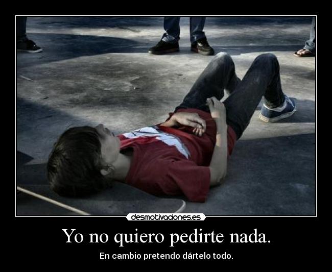 Yo no quiero pedirte nada. -