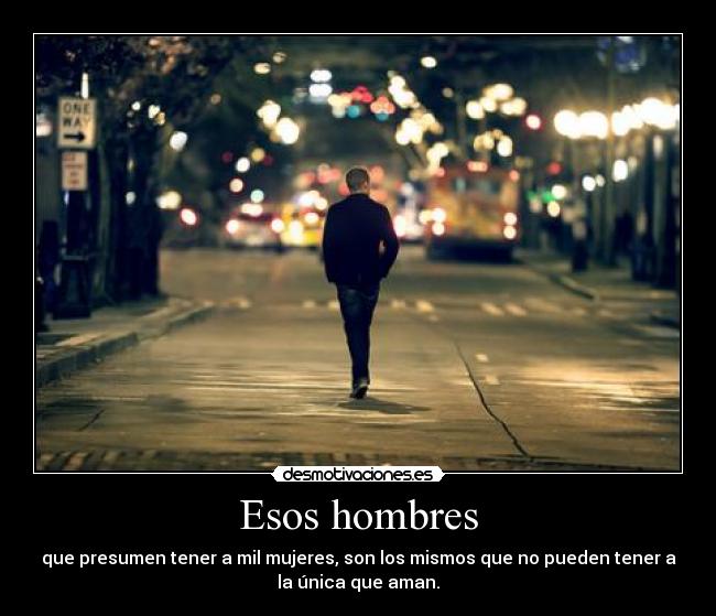 Esos hombres - que presumen tener a mil mujeres, son los mismos que no pueden tener a
la única que aman.