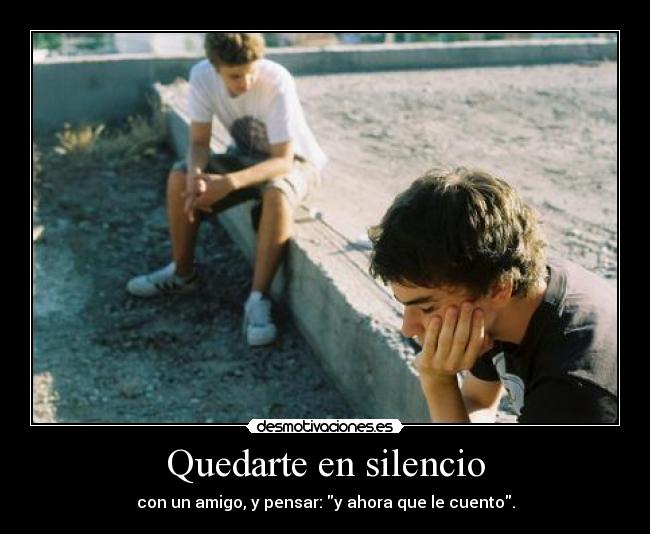 Quedarte en silencio - con un amigo, y pensar: y ahora que le cuento.