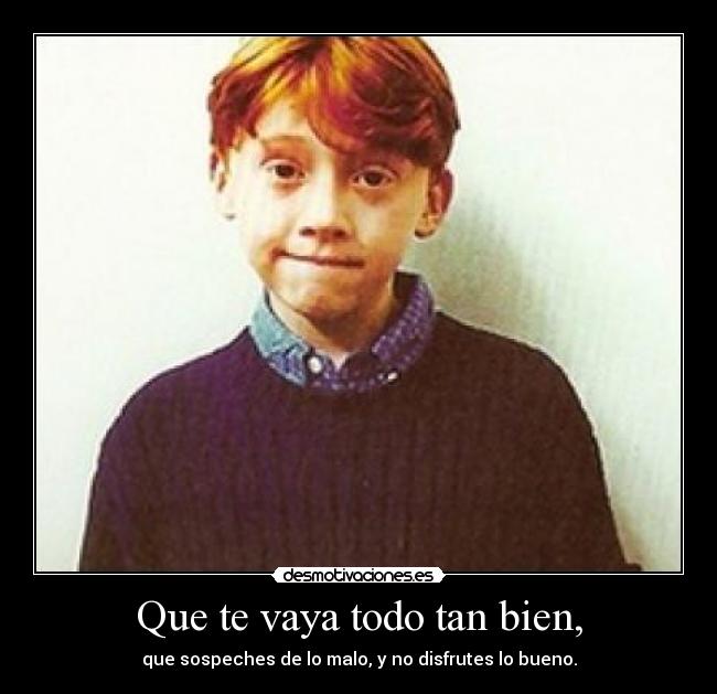 Que te vaya todo tan bien, - que sospeches de lo malo, y no disfrutes lo bueno.