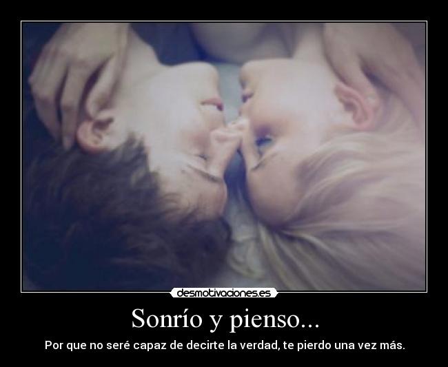 Sonrío y pienso... - Por que no seré capaz de decirte la verdad, te pierdo una vez más.