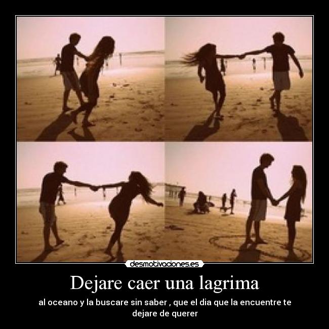 Dejare caer una lagrima - al oceano y la buscare sin saber , que el dia que la encuentre te dejare de querer