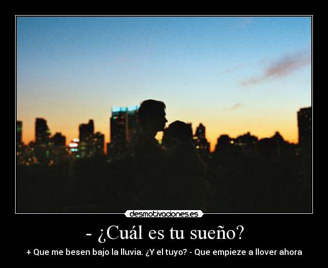 - ¿Cuál es tu sueño? - + Que me besen bajo la lluvia. ¿Y el tuyo? - Que empieze a llover ahora