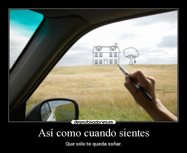 Así como cuando sientes - Que sólo te queda soñar.