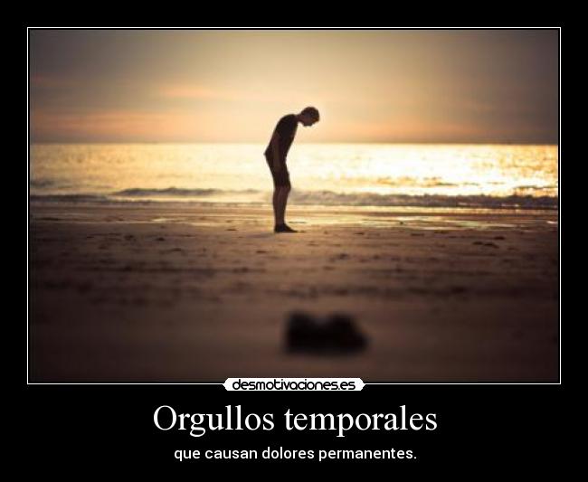 Orgullos temporales - que causan dolores permanentes.