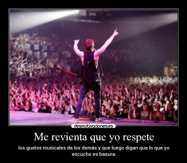 Me revienta que yo respete - los gustos musicales de los demás y que luego digan que lo que yo
escucho es basura.