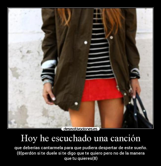 Hoy he escuchado una canción - que deberías cantarmela para que pudiera despertar de este sueño.
(8)perdón si te duele si te digo que te quiero pero no de la manera que tu quieres(8)