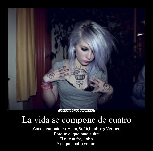 La vida se compone de cuatro - Cosas esenciales: Amar,Sufrir,Luchar y Vencer.
Porque el que ama,sufre.
El que sufre,lucha.
Y el que lucha,vence.