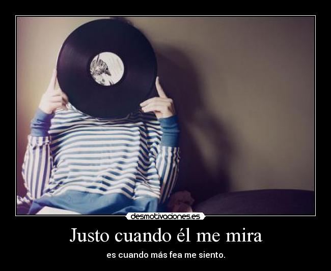Justo cuando él me mira - es cuando más fea me siento.