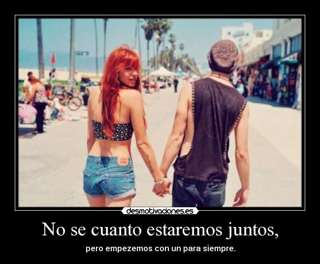 No se cuanto estaremos juntos, - pero empezemos con un para siempre.