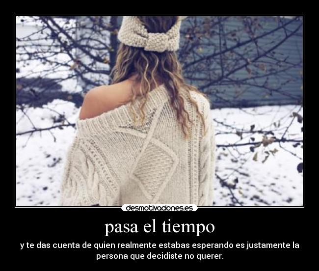 pasa el tiempo - y te das cuenta de quien realmente estabas esperando es justamente la
persona que decidiste no querer.