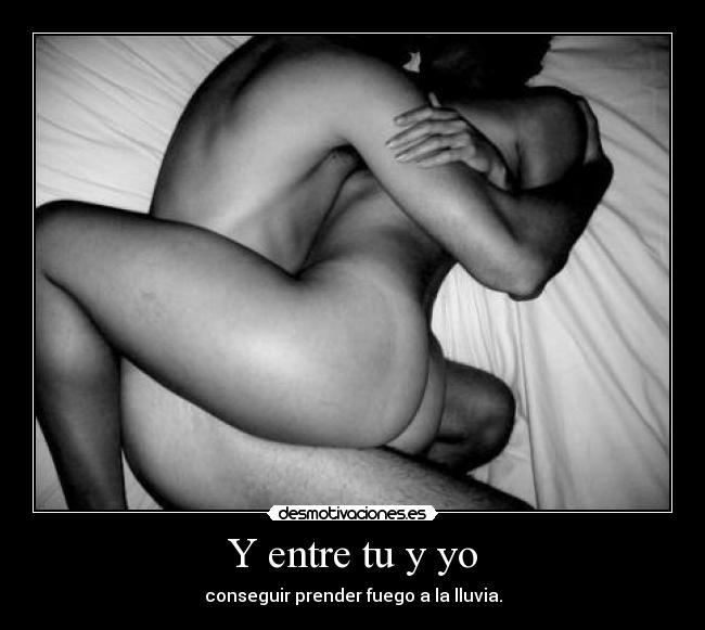 Y entre tu y yo - conseguir prender fuego a la lluvia.