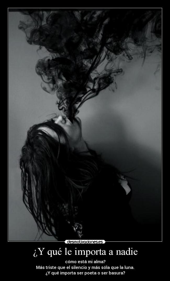 ¿Y qué le importa a nadie - cómo está mi alma?
Más triste que el silencio y más sóla que la luna.
¿Y qué importa ser poeta o ser basura?