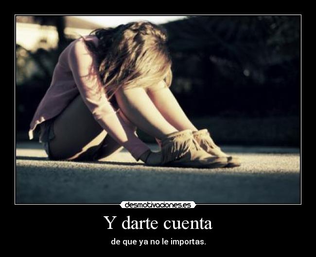 Y darte cuenta - de que ya no le importas.