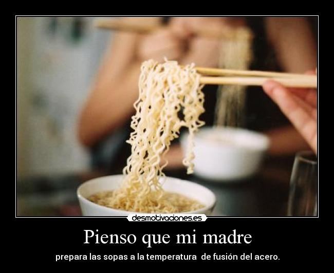 Pienso que mi madre - prepara las sopas a la temperatura de fusión del acero.
