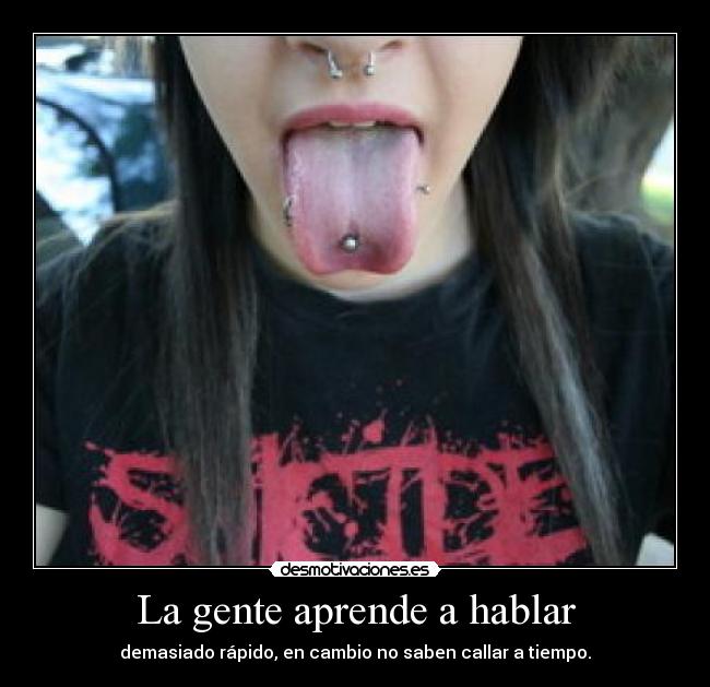 La gente aprende a hablar - demasiado rápido, en cambio no saben callar a tiempo.