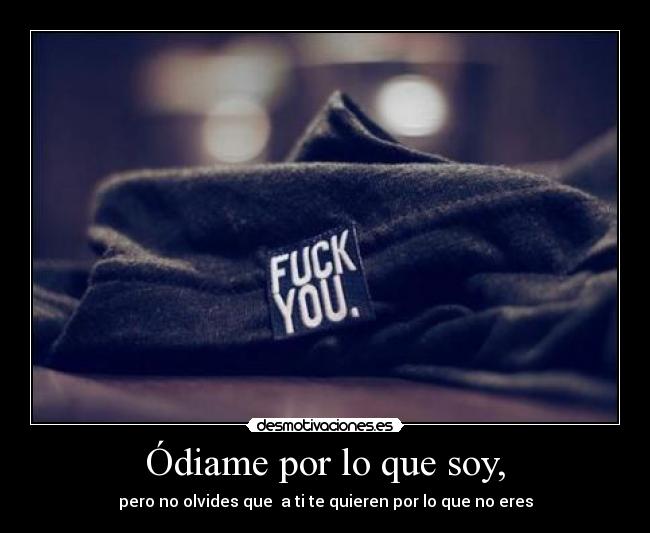 Ódiame por lo que soy, - pero no olvides que a ti te quieren por lo que no eres