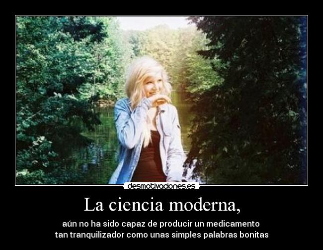 La ciencia moderna, - aún no ha sido capaz de producir un medicamento
tan tranquilizador como unas simples palabras bonitas