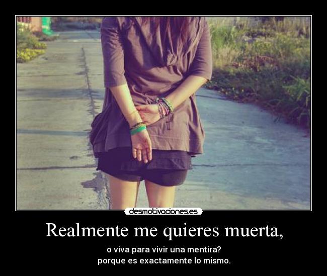 Realmente me quieres muerta, - o viva para vivir una mentira?
porque es exactamente lo mismo.