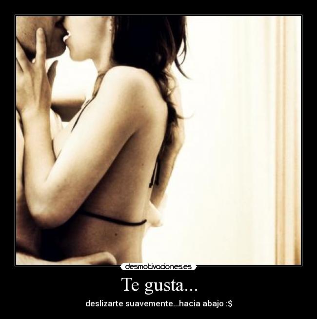 Te gusta... - deslizarte suavemente...hacia abajo :$