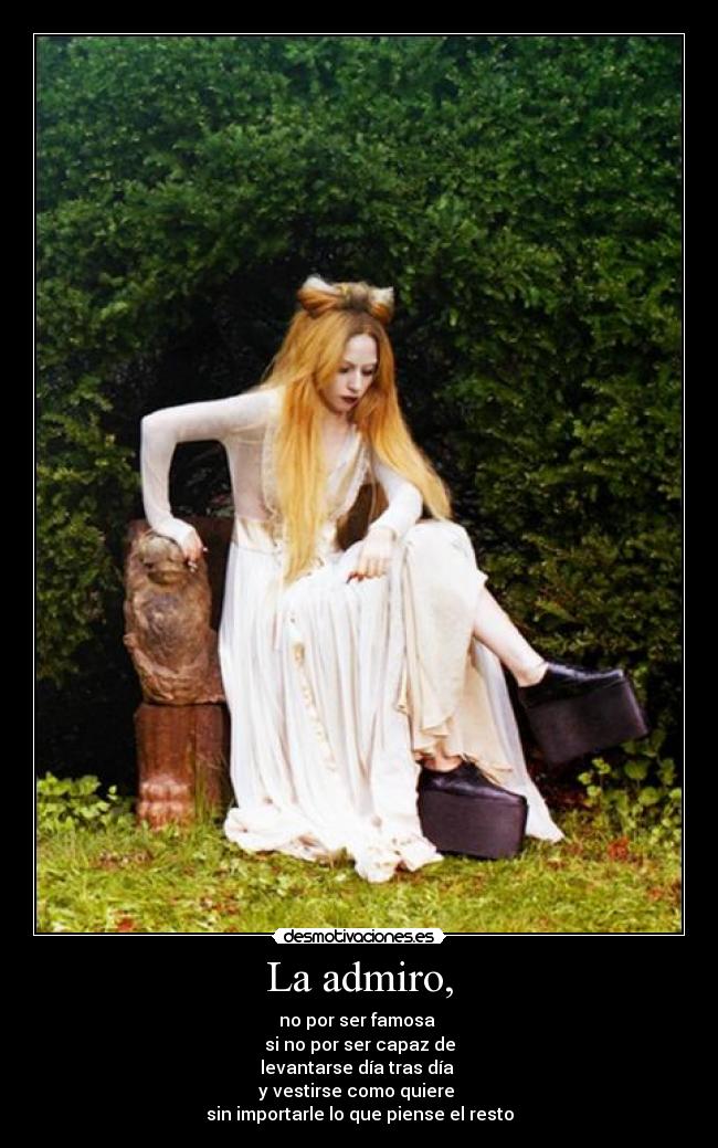 La admiro, - no por ser famosa
si no por ser capaz de
levantarse día tras día
y vestirse como quiere
sin importarle lo que piense el resto