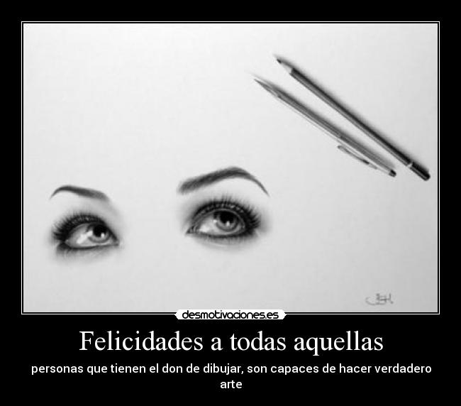 Felicidades a todas aquellas - personas que tienen el don de dibujar, son capaces de hacer verdadero arte