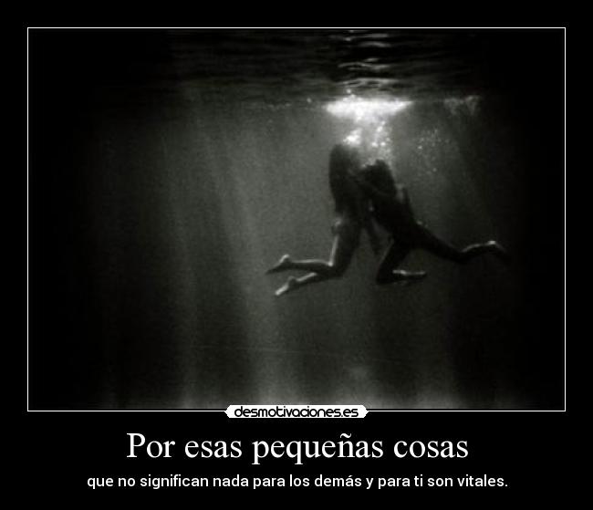 Por esas pequeñas cosas - que no significan nada para los demás y para ti son vitales.