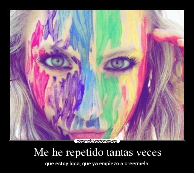 Me he repetido tantas veces - que estoy loca, que ya empiezo a creermela.