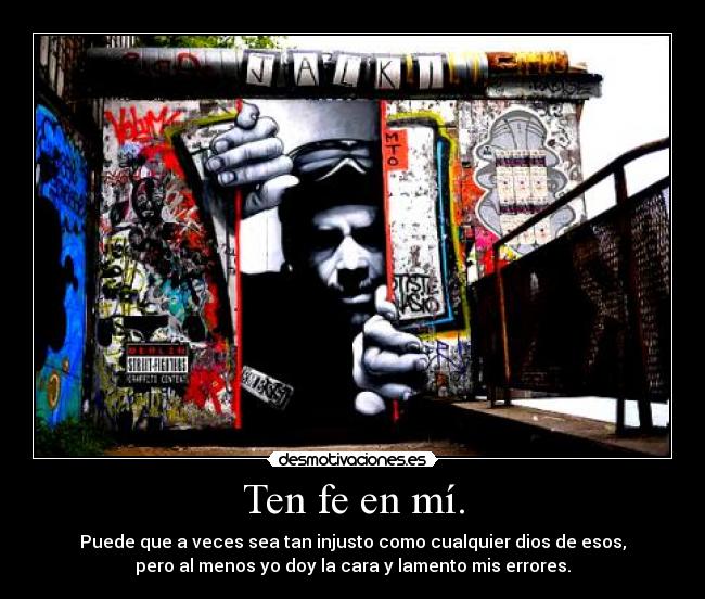 Ten fe en mí. - Puede que a veces sea tan injusto como cualquier dios de esos,
pero al menos yo doy la cara y lamento mis errores.
