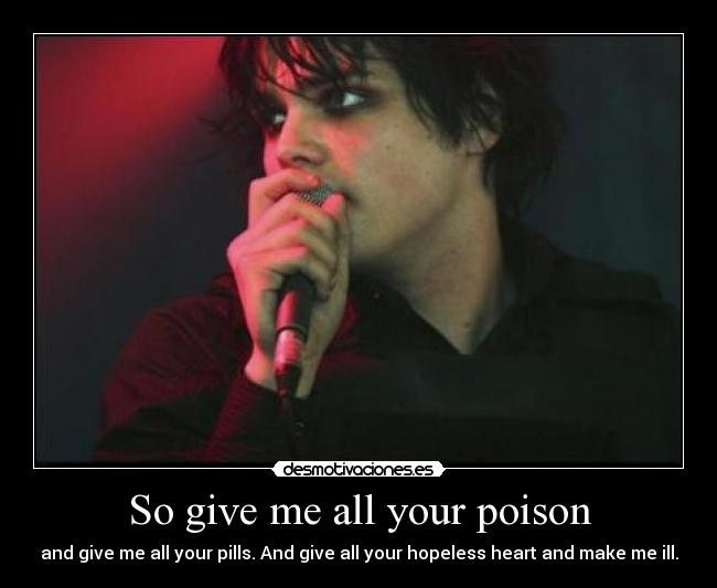 So give me all your poison - and give me all your pills. And give all your hopeless heart and make me ill.