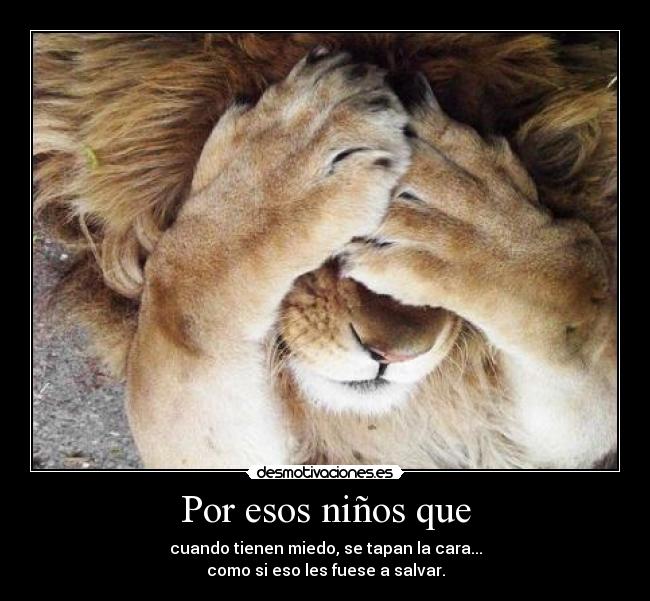 Por esos niños que - cuando tienen miedo, se tapan la cara...
como si eso les fuese a salvar.