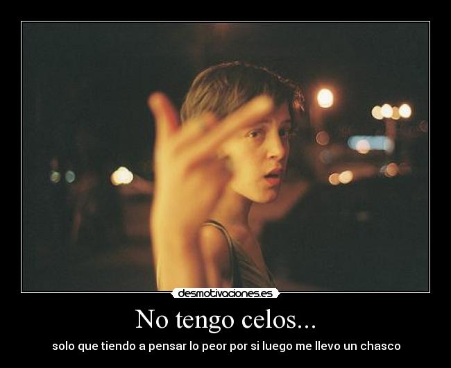 No tengo celos... - solo que tiendo a pensar lo peor por si luego me llevo un chasco