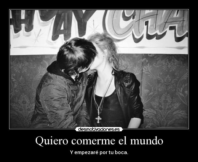 Quiero comerme el mundo - Y empezaré por tu boca.