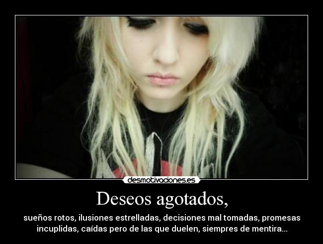 Deseos agotados, - sueños rotos, ilusiones estrelladas, decisiones mal tomadas, promesas
incuplidas, caídas pero de las que duelen, siempres de mentira...