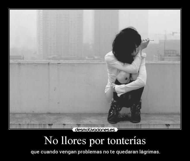 No llores por tonterías - que cuando vengan problemas no te quedaran lágrimas.