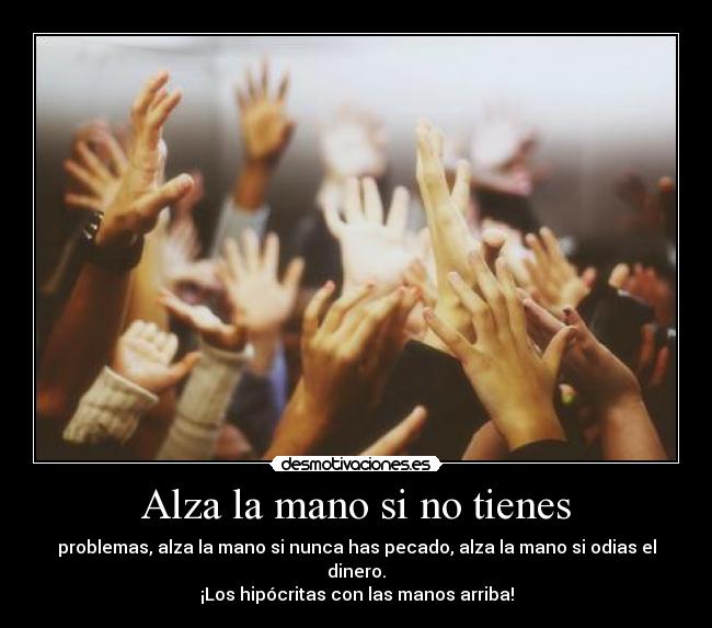 Alza la mano si no tienes - problemas, alza la mano si nunca has pecado, alza la mano si odias el dinero.
¡Los hipócritas con las manos arriba!