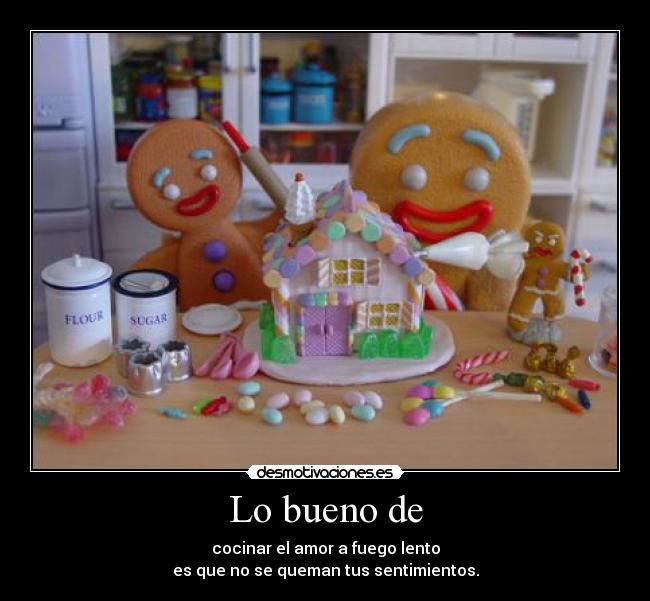 Lo bueno de - cocinar el amor a fuego lento
es que no se queman tus sentimientos.