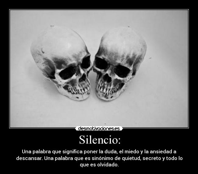 Silencio: - Una palabra que significa poner la duda, el miedo y la ansiedad a
descansar. Una palabra que es sinónimo de quietud, secreto y todo lo
que es olvidado.