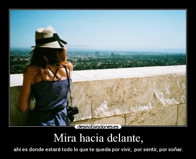 Mira hacia delante, - ahí es donde estará todo lo que te queda por vivir,  por sentir, por soñar.